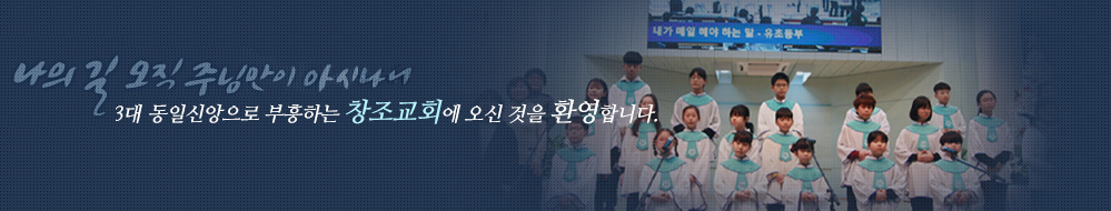 나의 길 오직주님만이 아시나니 3대 동일신앙으로 부흥하는 창조교회에 오신 것을 환영합니다.